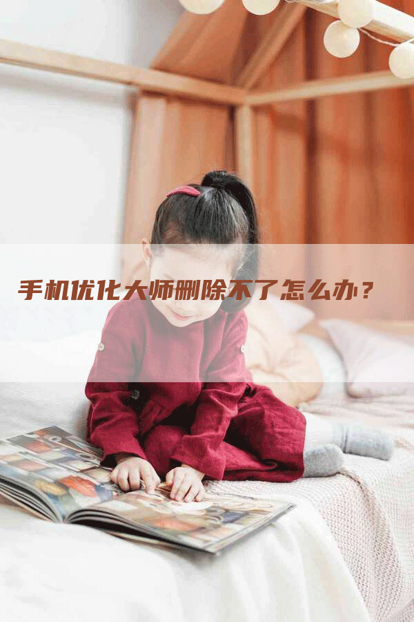 手机优化大师删除不了怎么办？-网站排名优化网