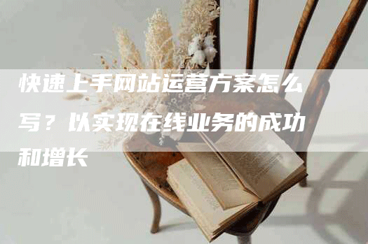 快速上手网站运营方案怎么写？以实现在线业务的成功和增长-网站排名优化网