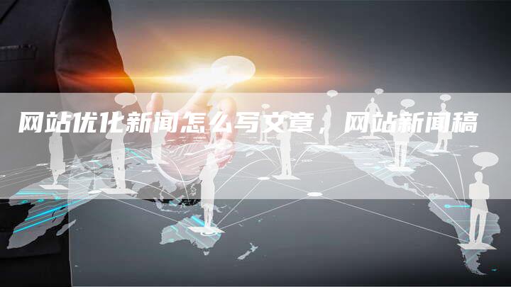 网站优化新闻怎么写文章，网站新闻稿