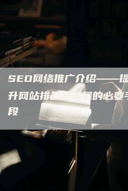 SEO网络推广介绍——提升网站排名和流量的必要手段