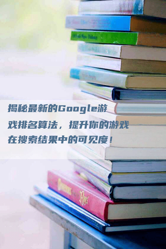 揭秘最新的Google游戏排名算法，提升你的游戏在搜索结果中的可见度！