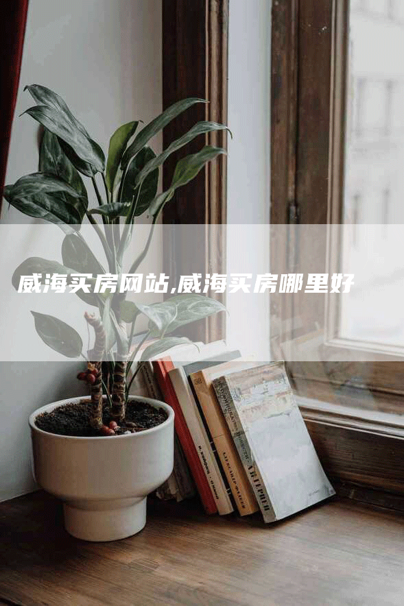 威海买房网站,威海买房哪里好