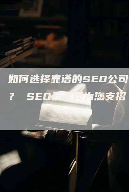 如何选择靠谱的SEO公司？ SEO云客网为您支招