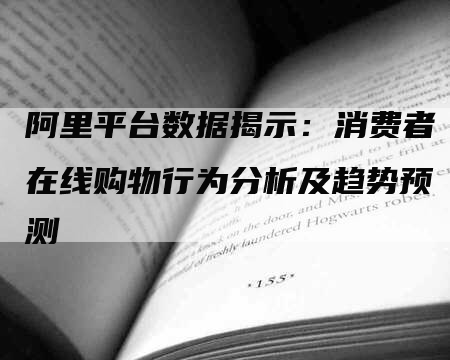 阿里平台数据揭示：消费者在线购物行为分析及趋势预测-网站排名优化网