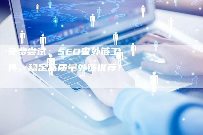 免费尝试：SEO查外链工具，稳定高质量外链推荐！