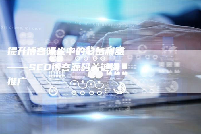 提升博客曝光率的必备利器——SEO博客源码关键词推广