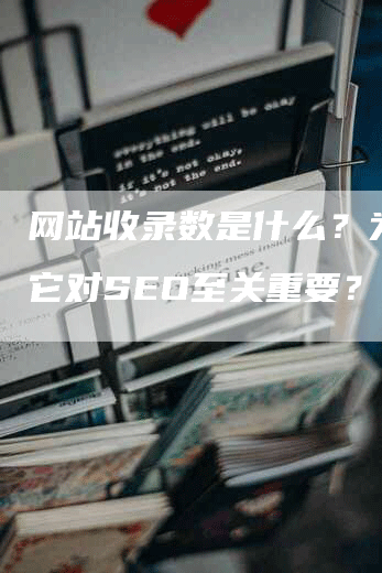 网站收录数是什么？为什么它对SEO至关重要？-网站排名优化网