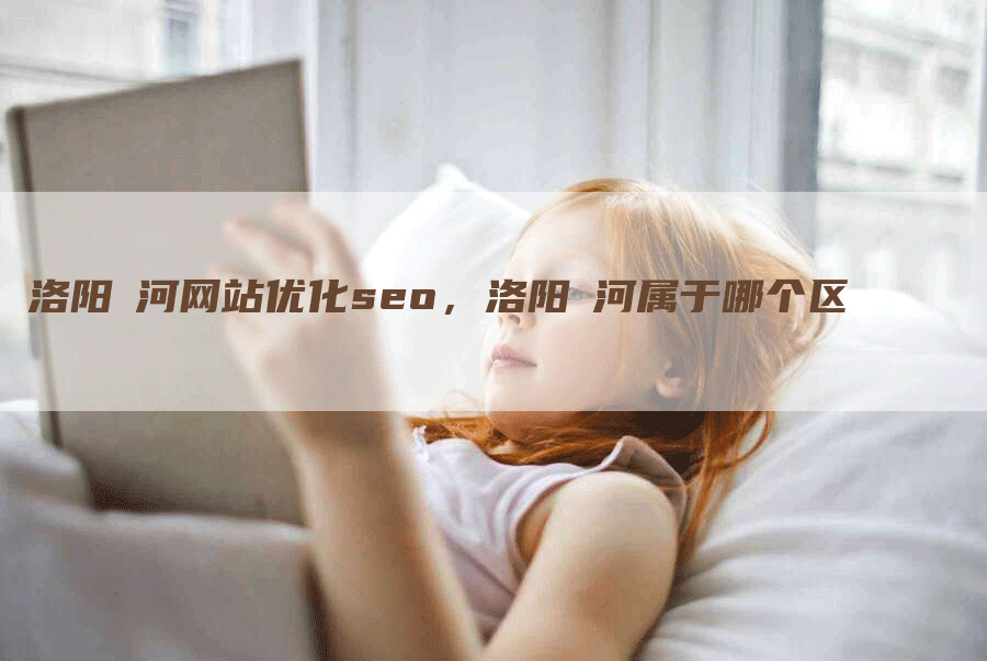 洛阳瀍河网站优化seo，洛阳瀍河属于哪个区-网站排名优化网