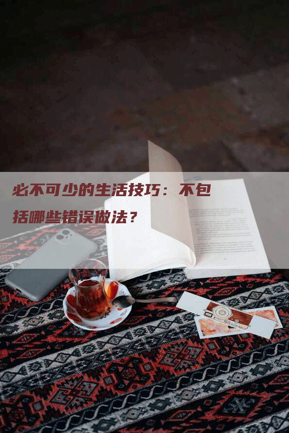 必不可少的生活技巧：不包括哪些错误做法？