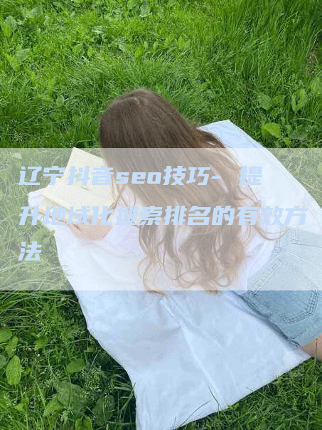 辽宁抖音seo技巧- 提升地域化搜索排名的有效方法