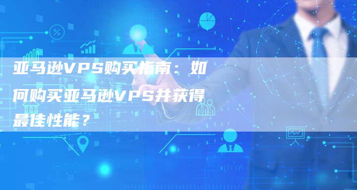 亚马逊VPS购买指南：如何购买亚马逊VPS并获得最佳性能？