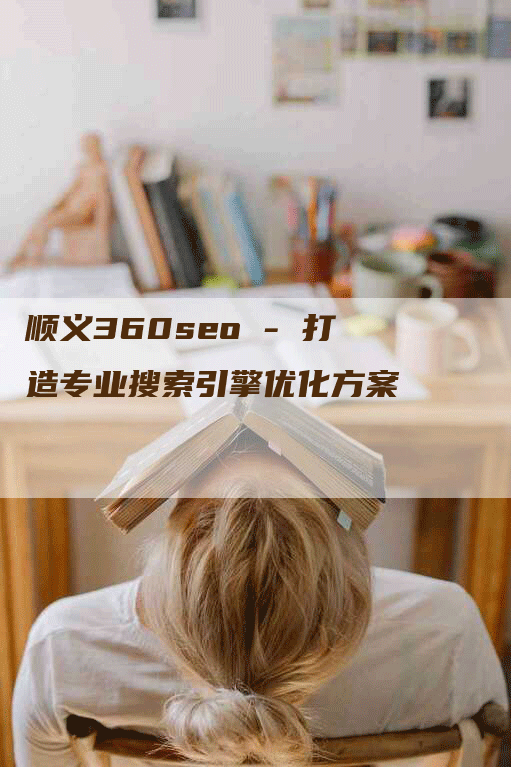 顺义360seo - 打造专业搜索引擎优化方案-网站排名优化网