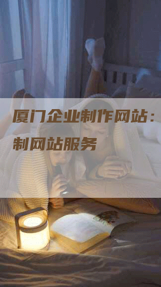 厦门企业制作网站：专业定制网站服务