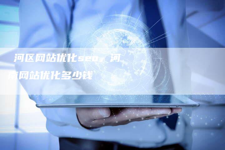 瀍河区网站优化seo，河南网站优化多少钱