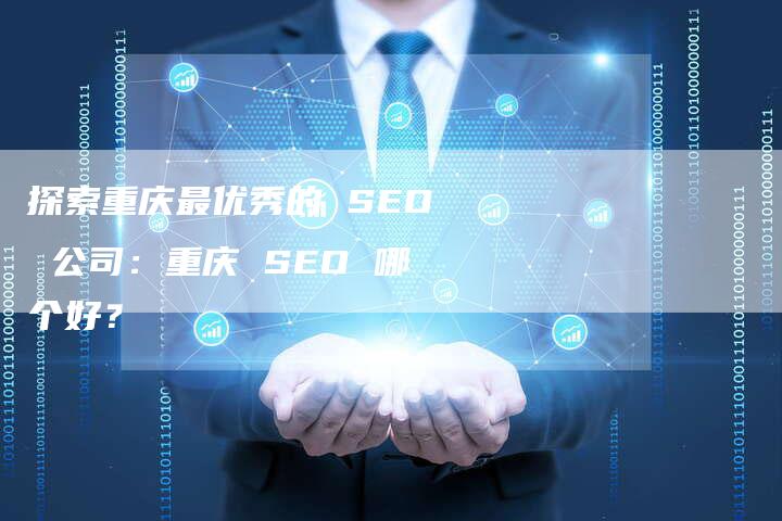 探索重庆最优秀的 SEO 公司：重庆 SEO 哪个好？-网站排名优化网