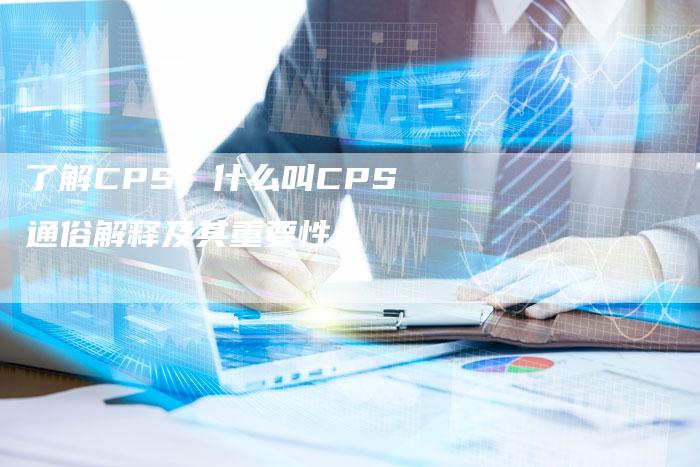 了解CPS：什么叫CPS通俗解释及其重要性-网站排名优化网