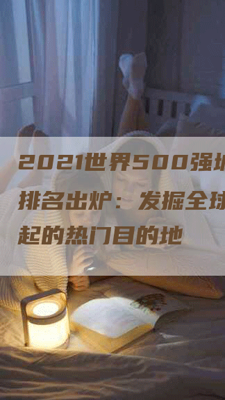 2021世界500强城市排名出炉：发掘全球经济崛起的热门目的地