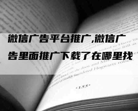 微信广告平台推广,微信广告里面推广下载了在哪里找