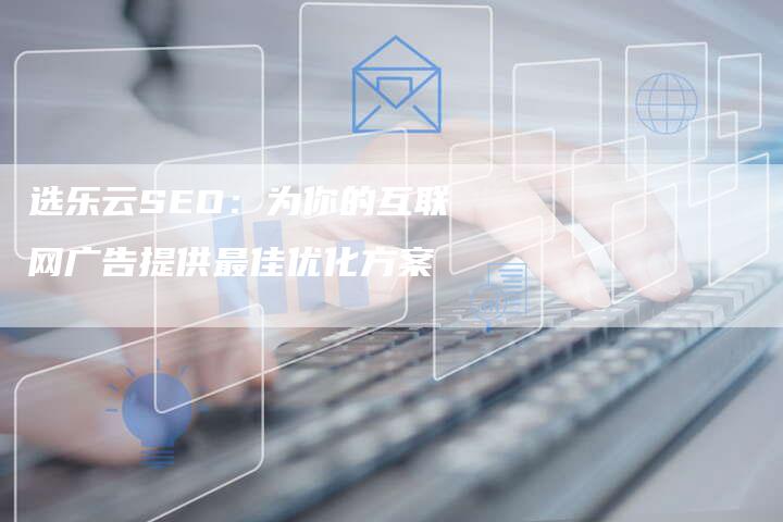 选乐云SEO：为你的互联网广告提供最佳优化方案-网站排名优化网