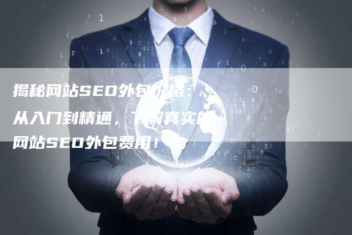 揭秘网站SEO外包价格：从入门到精通，了解真实的网站SEO外包费用！