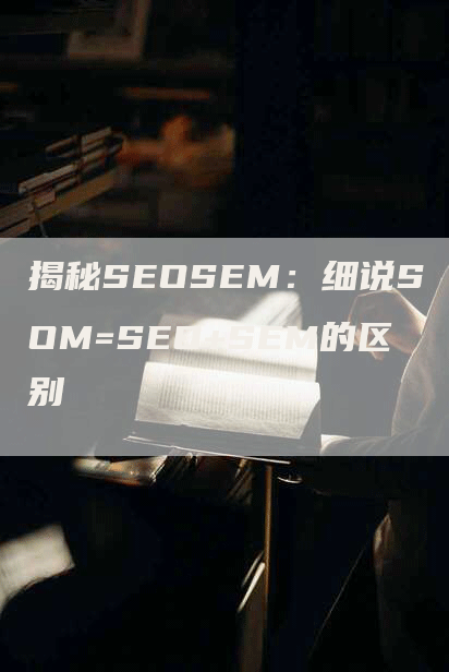 揭秘SEOSEM：细说SOM=SEO+SEM的区别