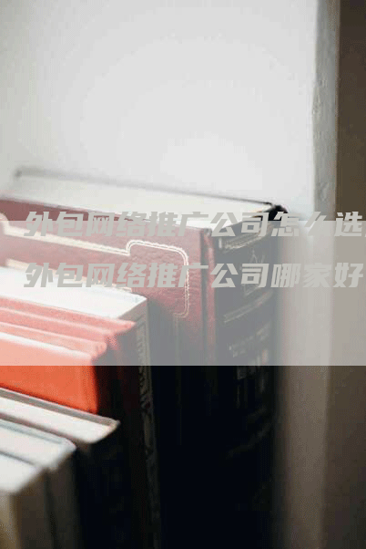 外包网络推广公司怎么选,外包网络推广公司哪家好