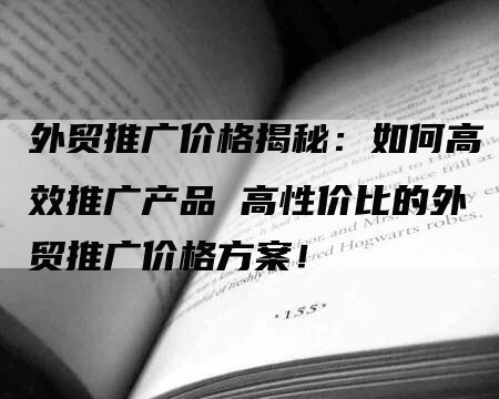 外贸推广价格揭秘：如何高效推广产品 高性价比的外贸推广价格方案！