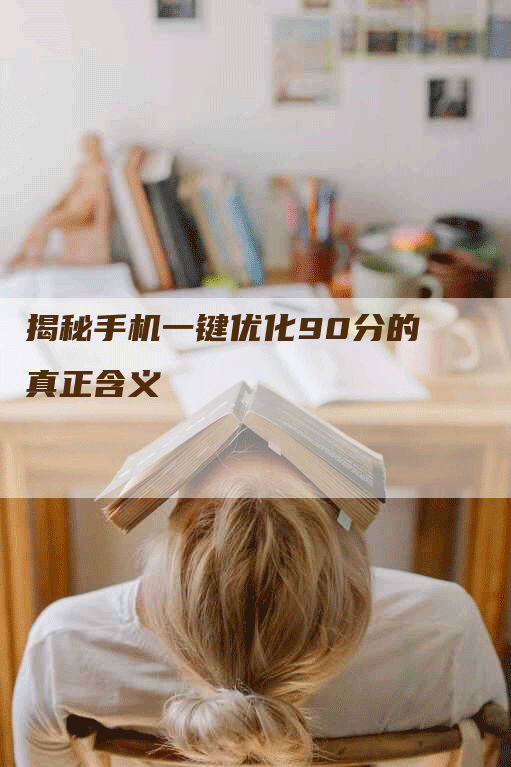 揭秘手机一键优化90分的真正含义-网站排名优化网