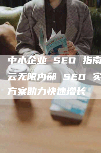 中小企业 SEO 指南：云无限内部 SEO 实施方案助力快速增长