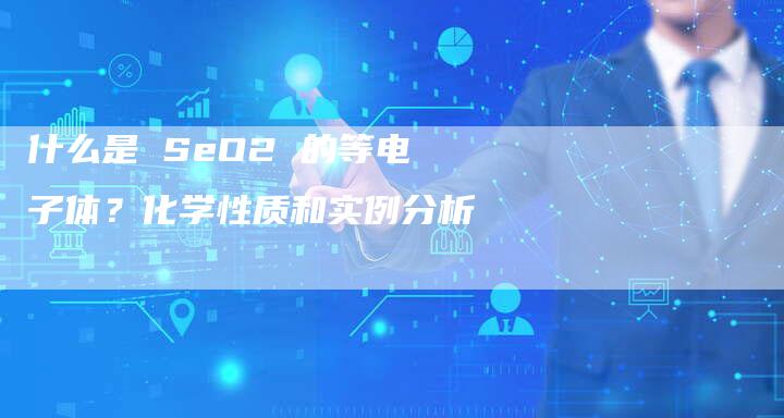 什么是 SeO2 的等电子体？化学性质和实例分析-网站排名优化网