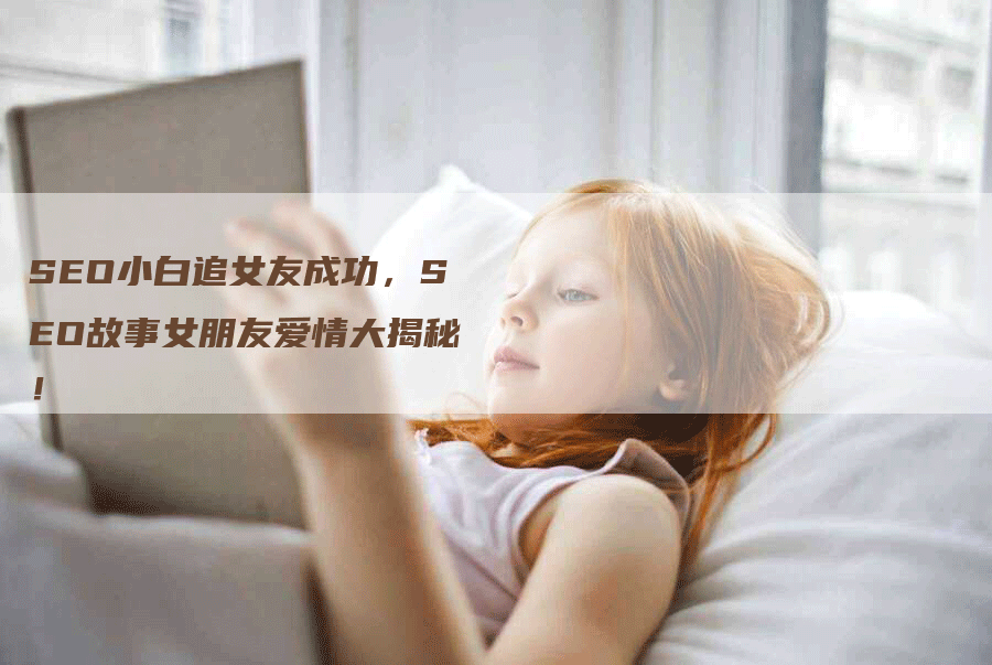 SEO小白追女友成功，SEO故事女朋友爱情大揭秘！