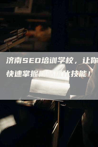 济南SEO培训学校，让你快速掌握网站优化技能！