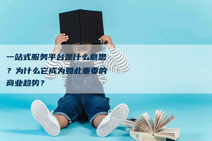 一站式服务平台是什么意思？为什么它成为如此重要的商业趋势？-网站排名优化网