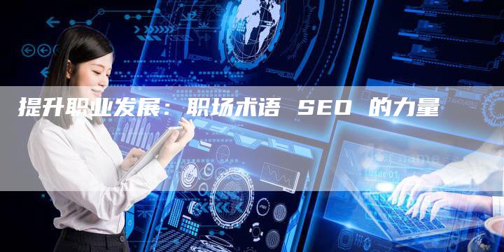 提升职业发展：职场术语 SEO 的力量-网站排名优化网