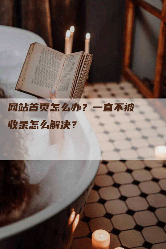 网站首页怎么办？一直不被收录怎么解决？-网站排名优化网