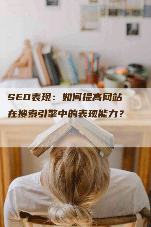 SEO表现：如何提高网站在搜索引擎中的表现能力？