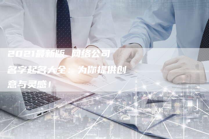 2021最新版 网络公司名字起名大全：为你提供创意与灵感！