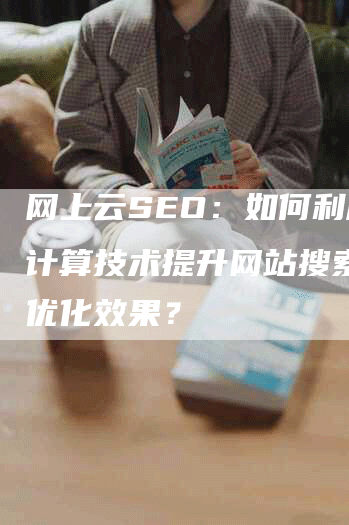 网上云SEO：如何利用云计算技术提升网站搜索引擎优化效果？-网站排名优化网