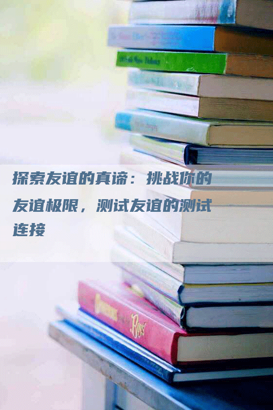 探索友谊的真谛：挑战你的友谊极限，测试友谊的测试连接