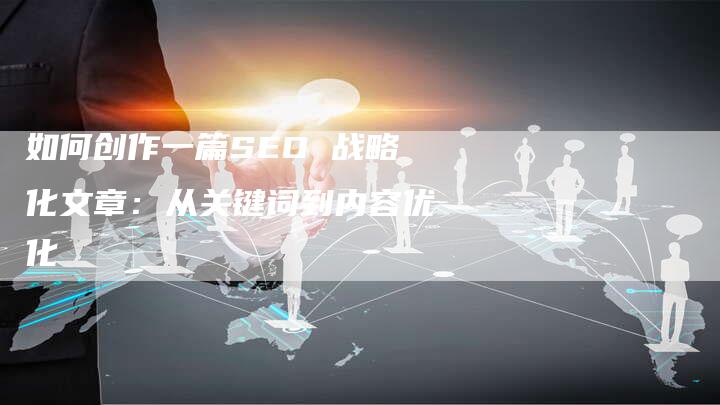 如何创作一篇SEO 战略化文章：从关键词到内容优化-网站排名优化网