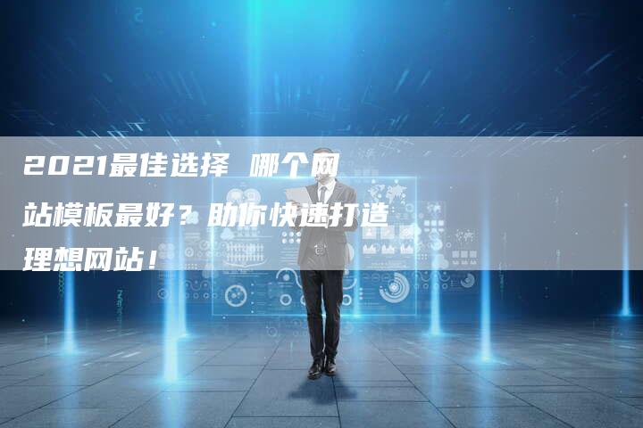 2021最佳选择 哪个网站模板最好？助你快速打造理想网站！