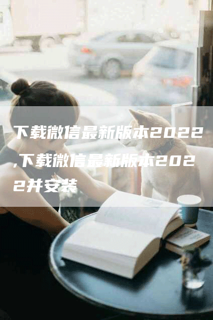 下载微信最新版本2022,下载微信最新版本2022并安装-网站排名优化网