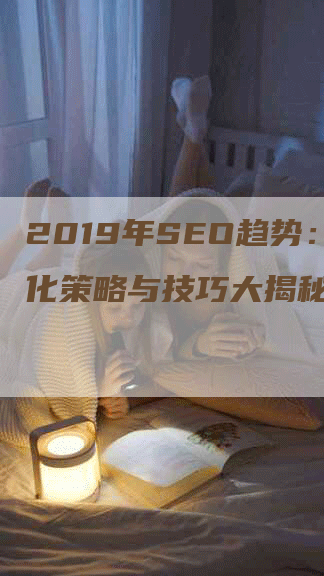 2019年SEO趋势：优化策略与技巧大揭秘