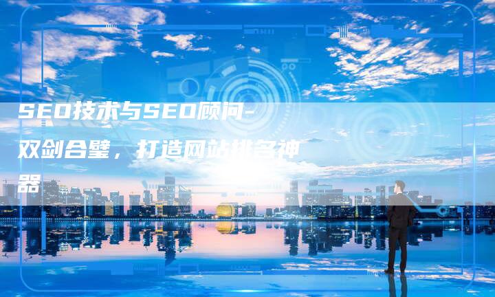 SEO技术与SEO顾问-双剑合璧，打造网站排名神器