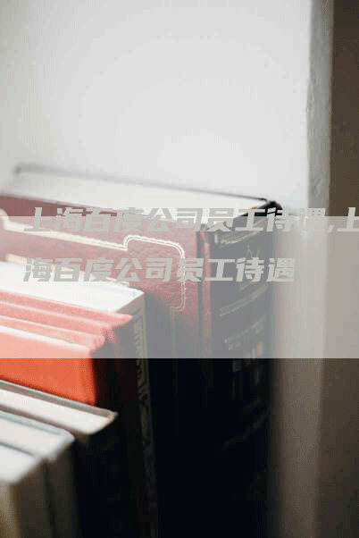 上海百度公司员工待遇,上海百度公司员工待遇-网站排名优化网