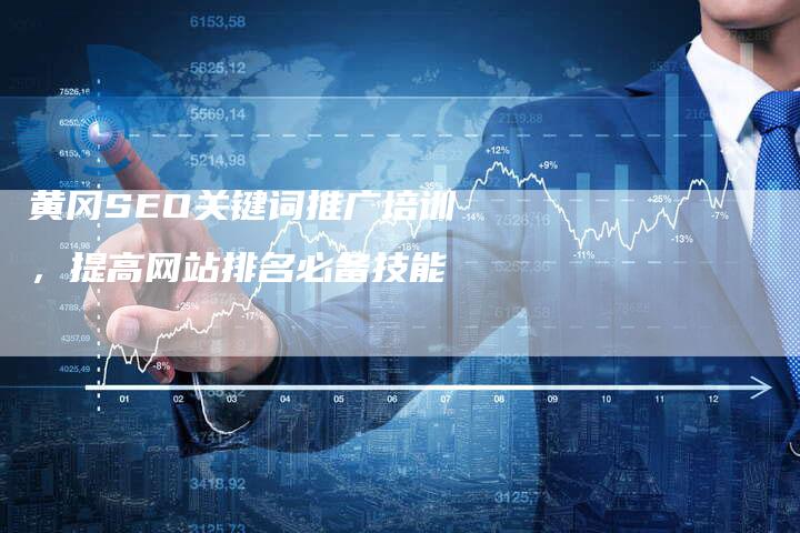 黄冈SEO关键词推广培训，提高网站排名必备技能