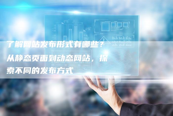 了解网站发布形式有哪些？从静态页面到动态网站，探索不同的发布方式-网站排名优化网