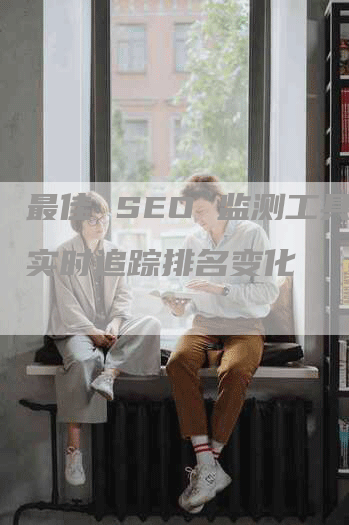 最佳 SEO 监测工具：实时追踪排名变化-网站排名优化网