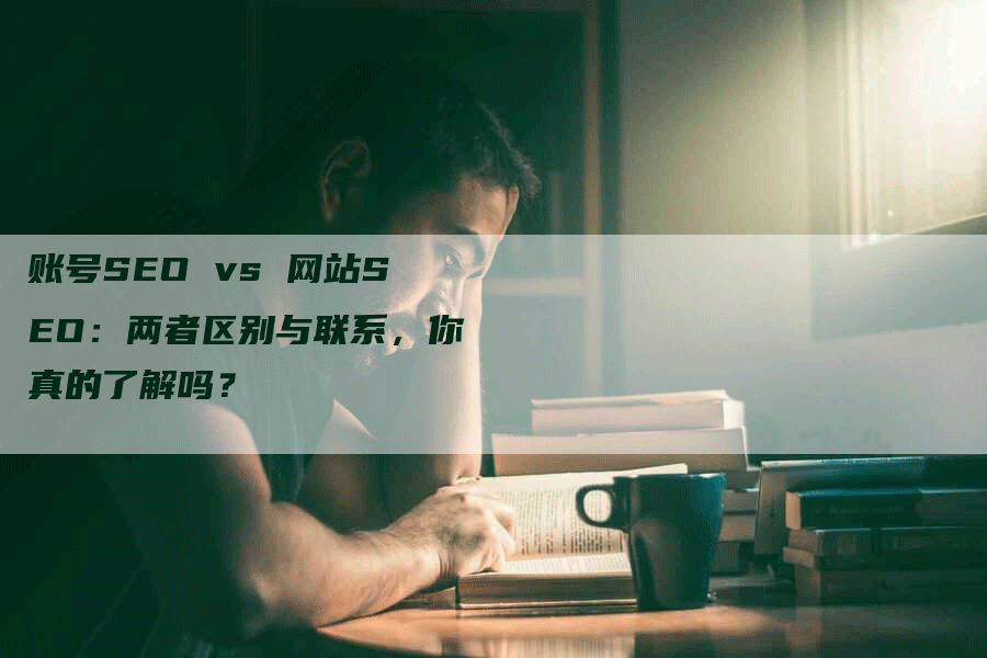 账号SEO vs 网站SEO：两者区别与联系，你真的了解吗？