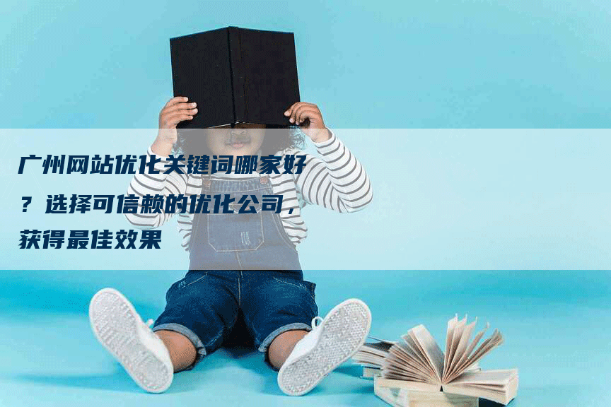 广州网站优化关键词哪家好？选择可信赖的优化公司，获得最佳效果-网站排名优化网